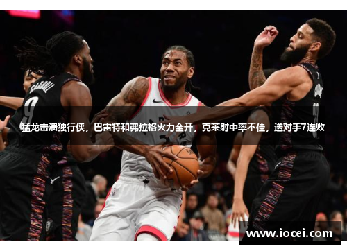 猛龙击溃独行侠，巴雷特和弗拉格火力全开，克莱射中率不佳，送对手7连败